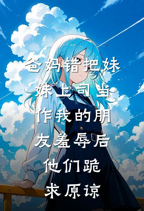 爸妈错把妹妹上司当作我的朋友羞辱后，他们跪求原谅