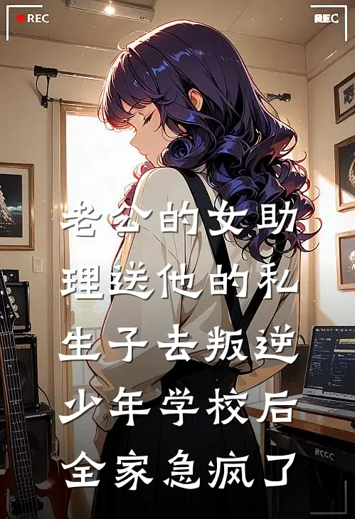 老公的女助理送他的私生子去叛逆少年学校后，全家急疯了