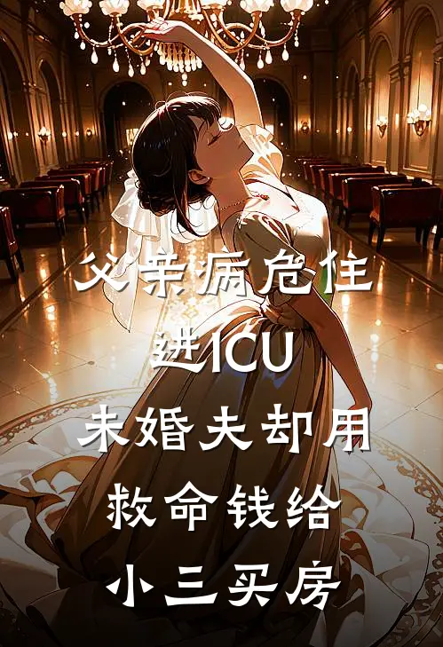 父亲病危住进ICU，未婚夫却用救命钱给小三买房陈昭欣欣完结版免费阅读_父亲病危住进ICU，未婚夫却用救命钱给小三买房全章节免费在线阅读