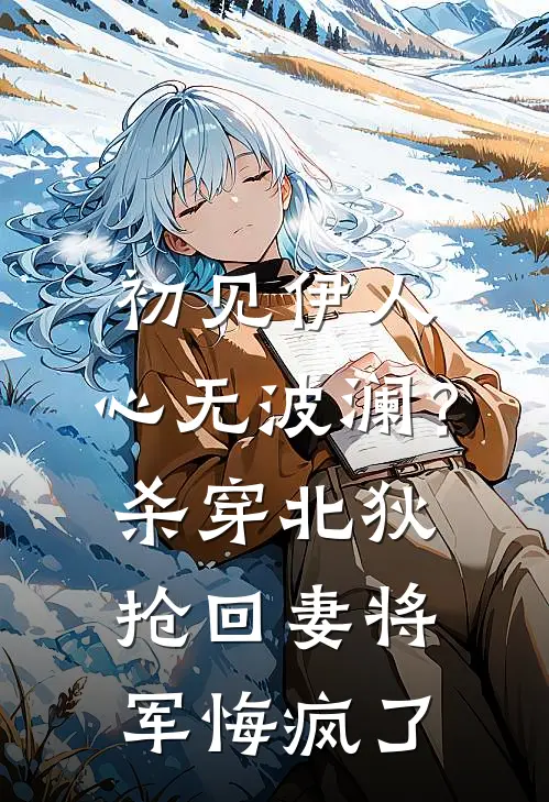 初见伊人，心无波澜？杀穿北狄抢回妻：将军悔疯了