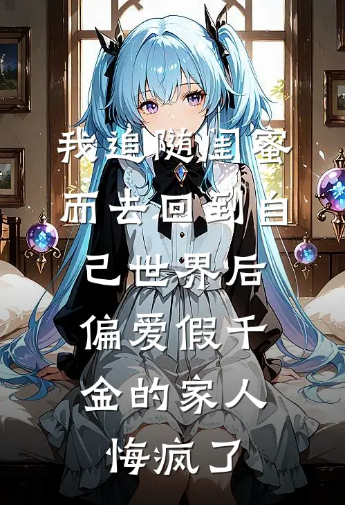 我追随闺蜜而去回到自己世界后，偏爱假千金的家人悔疯了