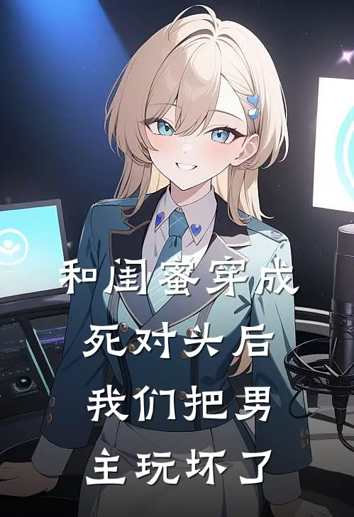 和闺蜜穿成死对头后，我们把男主玩坏了